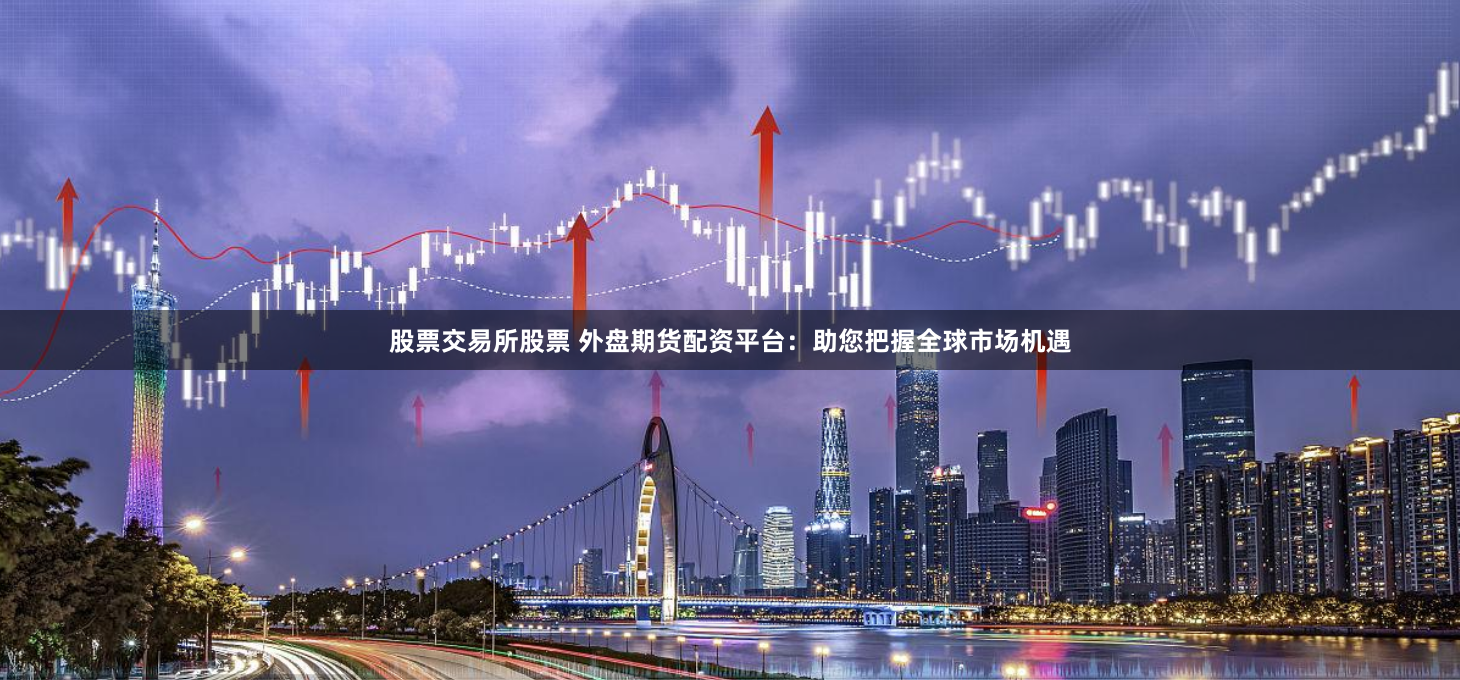 股票交易所股票 外盘期货配资平台：助您把握全球市场机遇