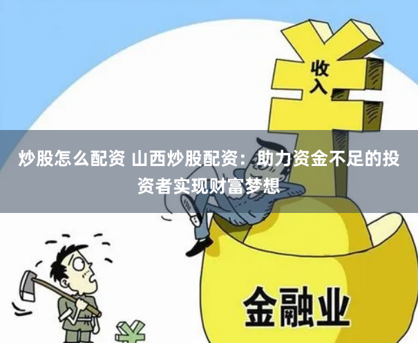炒股怎么配资 山西炒股配资：助力资金不足的投资者实现财富梦想