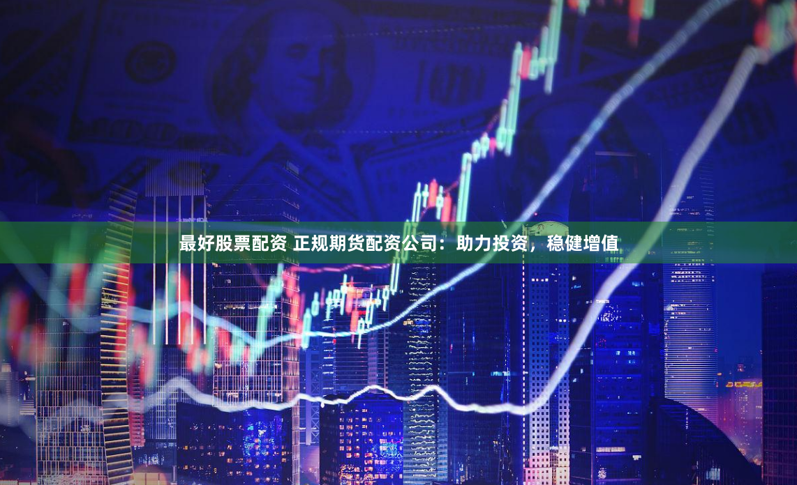 最好股票配资 正规期货配资公司：助力投资，稳健增值