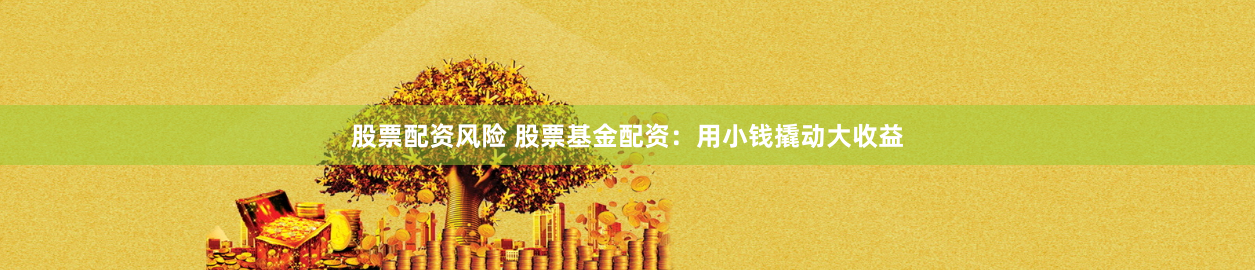 股票配资风险 股票基金配资：用小钱撬动大收益