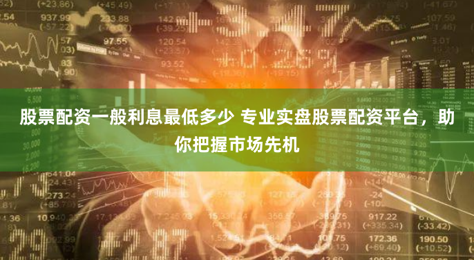 股票配资一般利息最低多少 专业实盘股票配资平台，助你把握市场先机