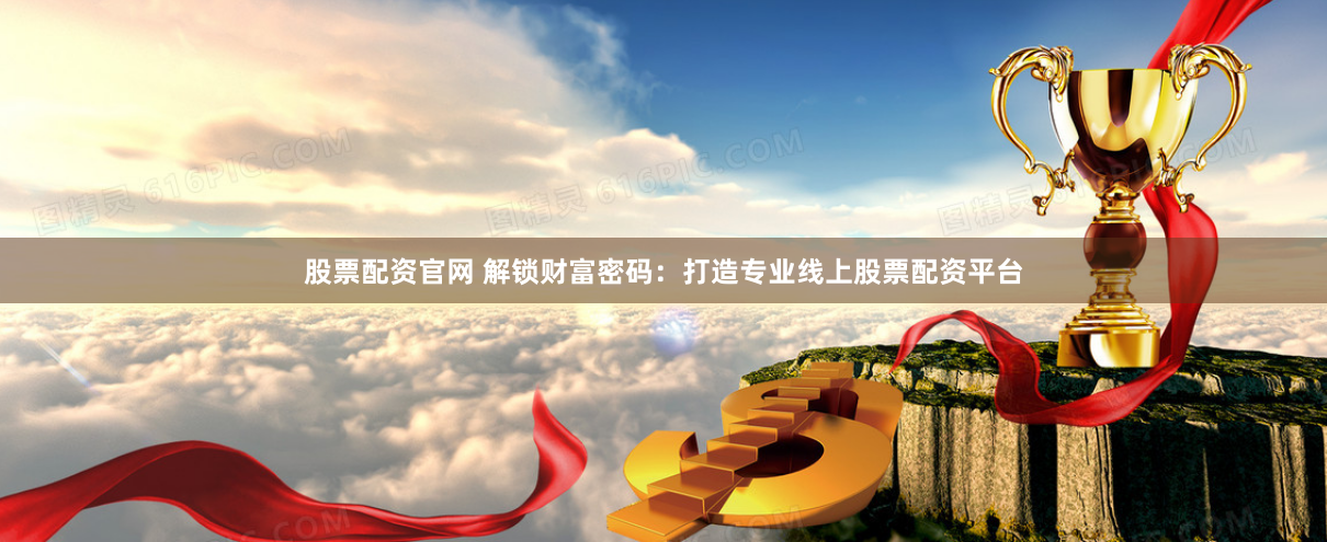 股票配资官网 解锁财富密码：打造专业线上股票配资平台