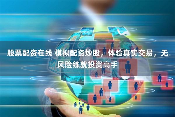 股票配资在线 模拟配资炒股，体验真实交易，无风险练就投资高手