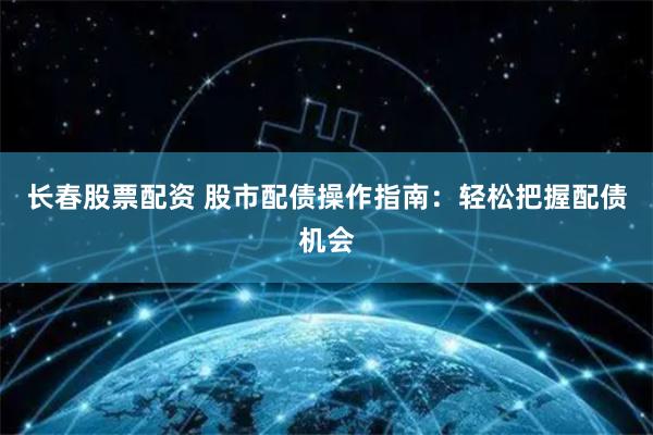 长春股票配资 股市配债操作指南：轻松把握配债机会