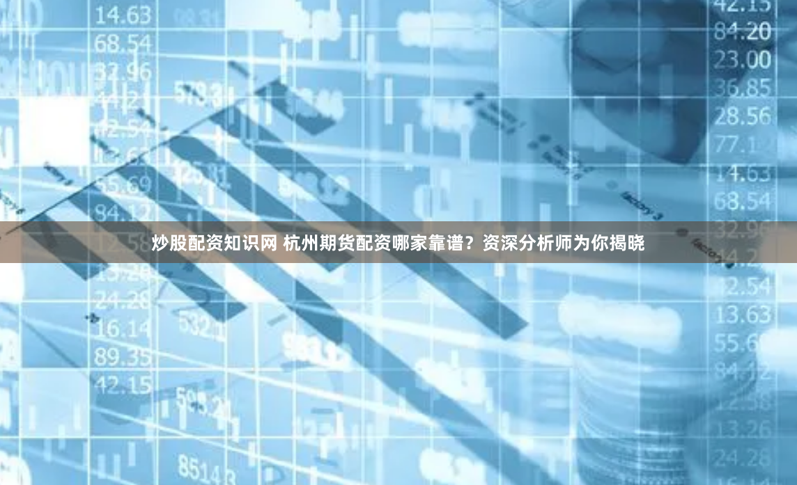 炒股配资知识网 杭州期货配资哪家靠谱？资深分析师为你揭晓