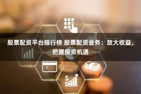 股票配资平台排行榜 股票配资业务：放大收益，把握投资机遇