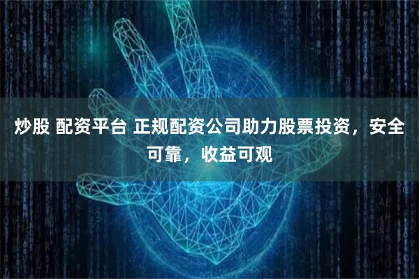 炒股 配资平台 正规配资公司助力股票投资，安全可靠，收益可观