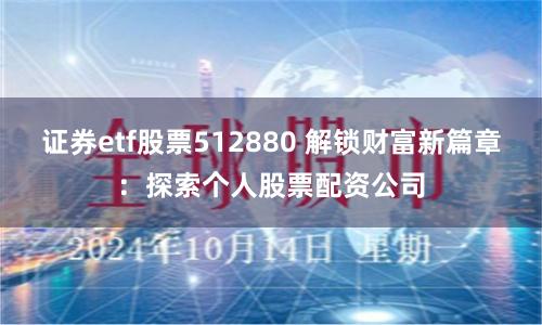 证券etf股票512880 解锁财富新篇章：探索个人股票配资公司