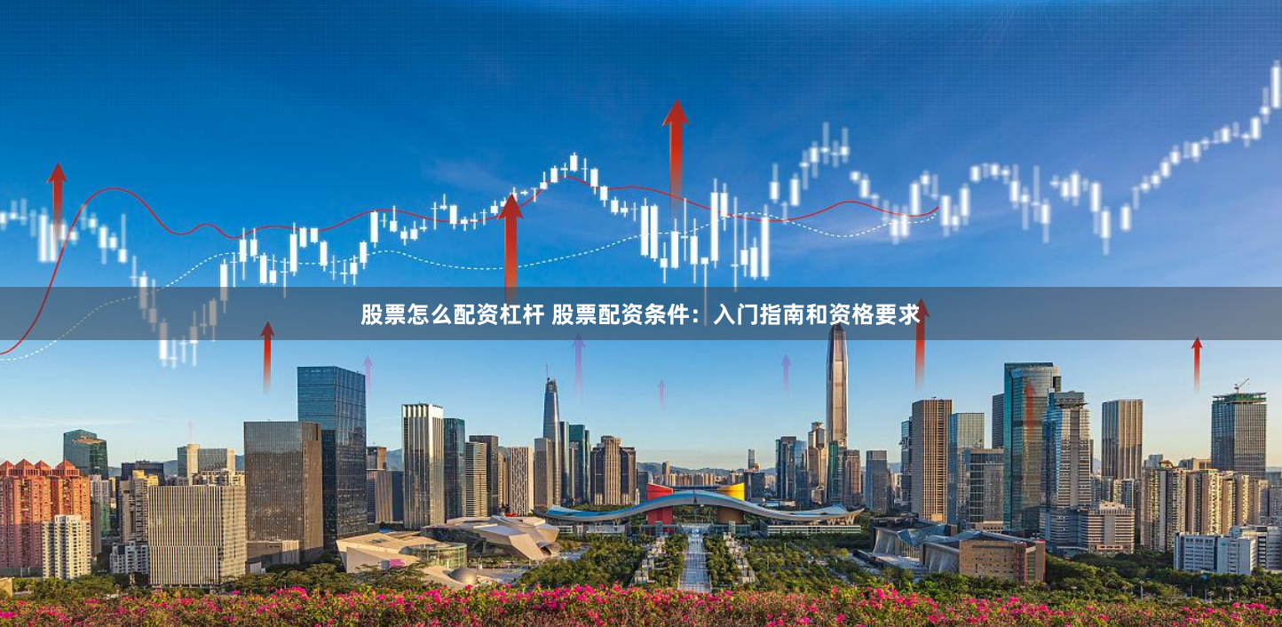 股票怎么配资杠杆 股票配资条件：入门指南和资格要求