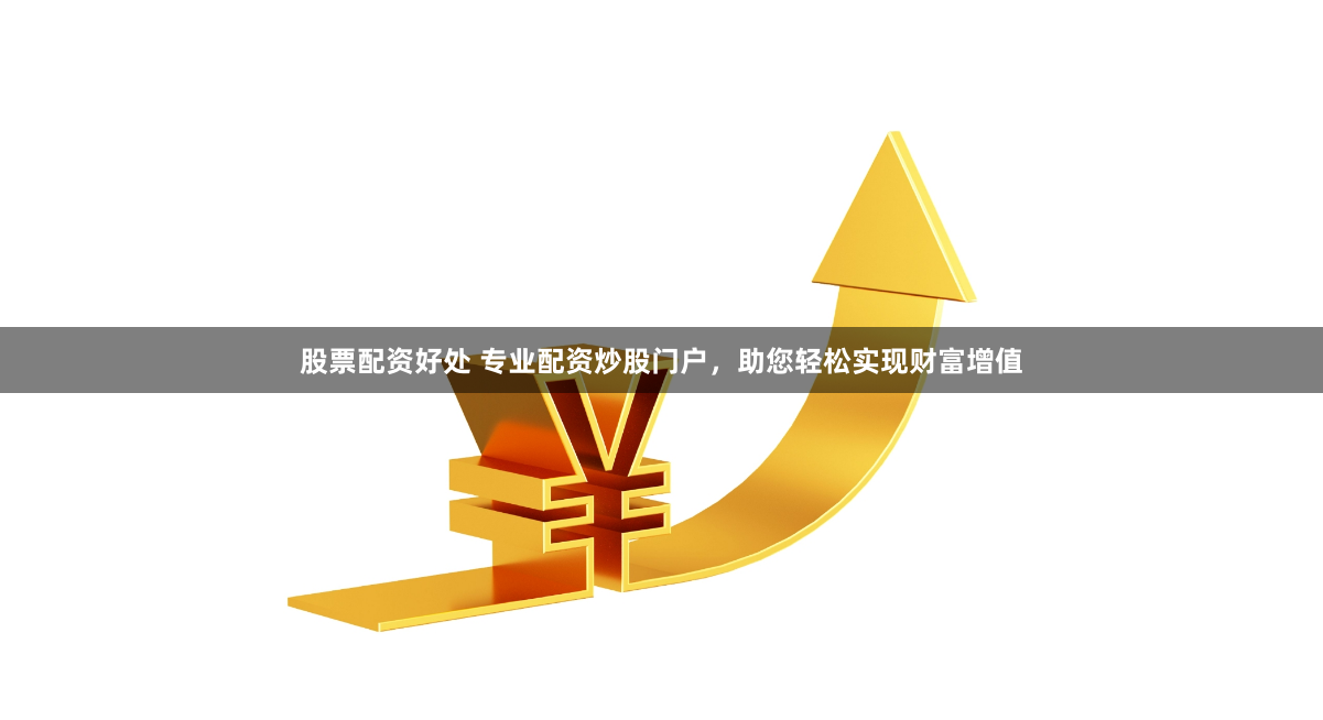 股票配资好处 专业配资炒股门户，助您轻松实现财富增值