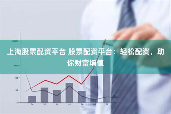 上海股票配资平台 股票配资平台：轻松配资，助你财富增值