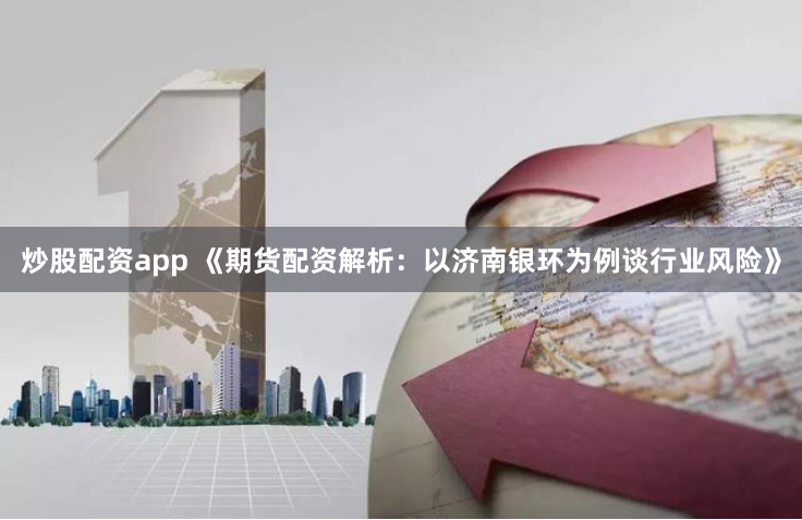炒股配资app 《期货配资解析：以济南银环为例谈行业风险》