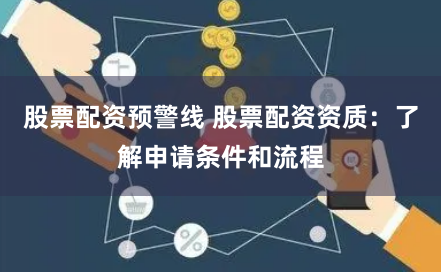 股票配资预警线 股票配资资质：了解申请条件和流程