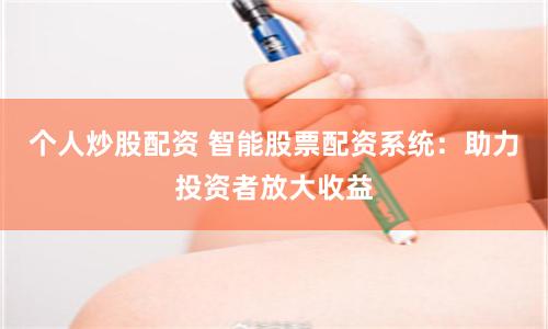 个人炒股配资 智能股票配资系统：助力投资者放大收益