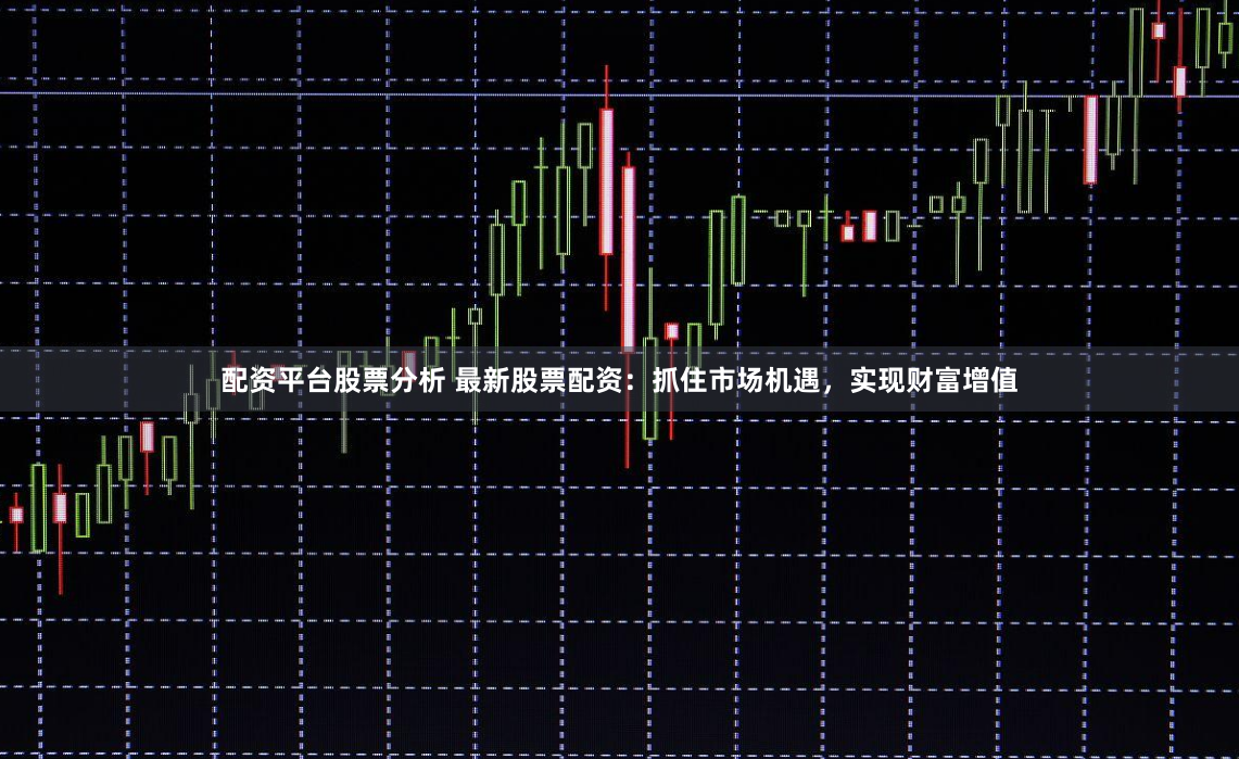 配资平台股票分析 最新股票配资：抓住市场机遇，实现财富增值
