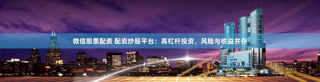 微信股票配资 配资炒股平台：高杠杆投资，风险与收益并存