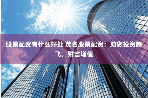 股票配资有什么好处 茂名股票配资：助您投资腾飞，财富增值