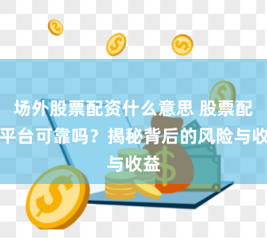 场外股票配资什么意思 股票配资平台可靠吗？揭秘背后的风险与收益