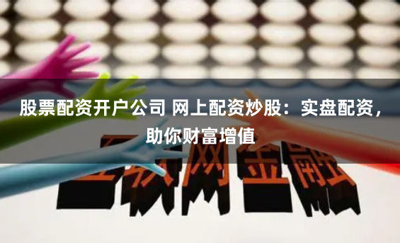 股票配资开户公司 网上配资炒股：实盘配资，助你财富增值