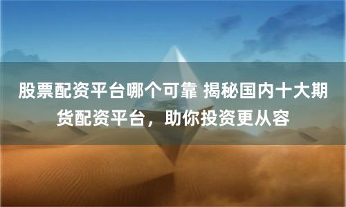 股票配资平台哪个可靠 揭秘国内十大期货配资平台，助你投资更从容