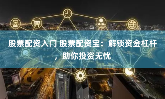 股票配资入门 股票配资宝：解锁资金杠杆，助你投资无忧